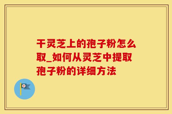 干灵芝上的孢子粉怎么取_如何从灵芝中提取孢子粉的详细方法