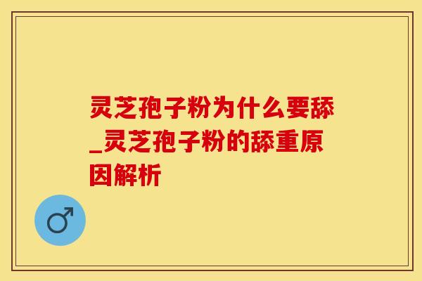 灵芝孢子粉为什么要舔_灵芝孢子粉的舔重原因解析