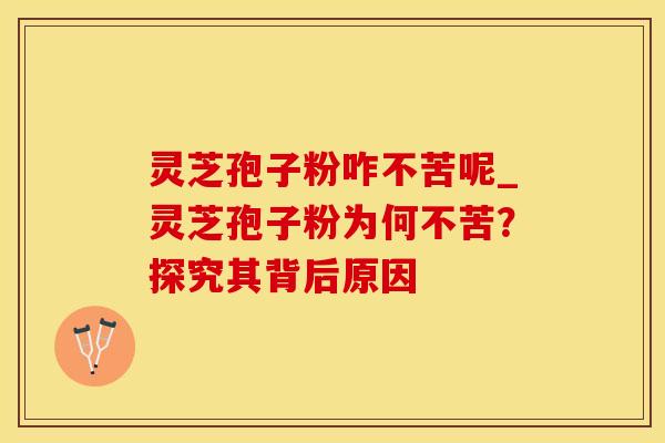 灵芝孢子粉咋不苦呢_灵芝孢子粉为何不苦？探究其背后原因
