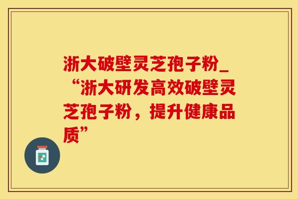 浙大破壁灵芝孢子粉_“浙大研发高效破壁灵芝孢子粉，提升健康品质”