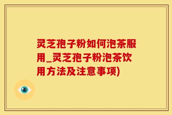 灵芝孢子粉如何泡茶服用_灵芝孢子粉泡茶饮用方法及注意事项)