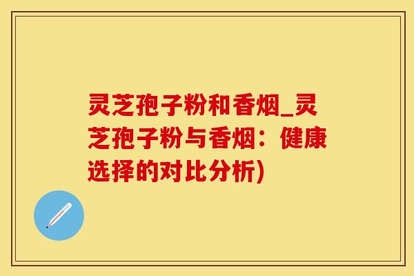 灵芝孢子粉和香烟_灵芝孢子粉与香烟：健康选择的对比分析)