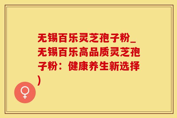 无锡百乐灵芝孢子粉_无锡百乐高品质灵芝孢子粉：健康养生新选择)