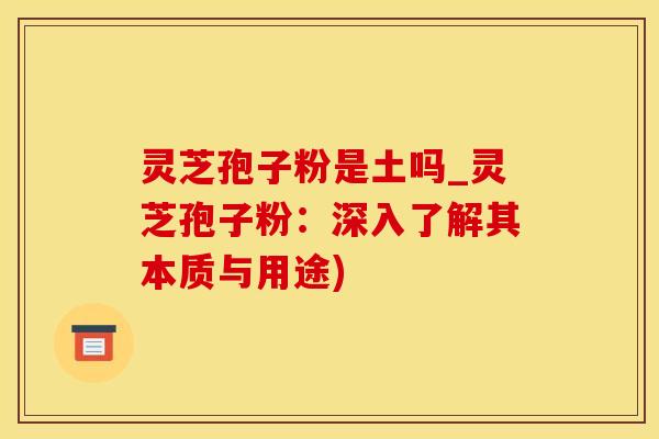 灵芝孢子粉是土吗_灵芝孢子粉：深入了解其本质与用途)