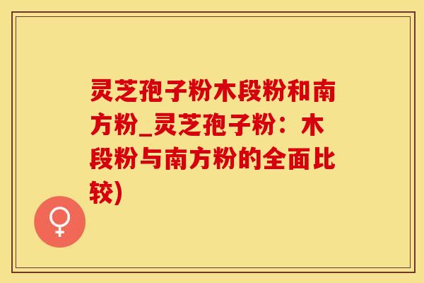 灵芝孢子粉木段粉和南方粉_灵芝孢子粉：木段粉与南方粉的全面比较)