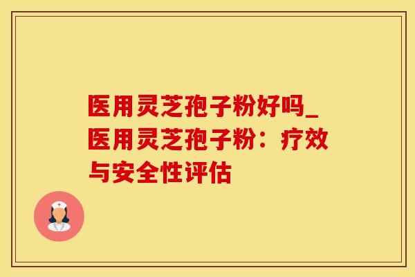 医用灵芝孢子粉好吗_医用灵芝孢子粉：疗效与安全性评估