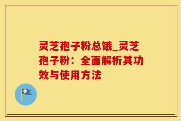 灵芝孢子粉总饿_灵芝孢子粉：全面解析其功效与使用方法