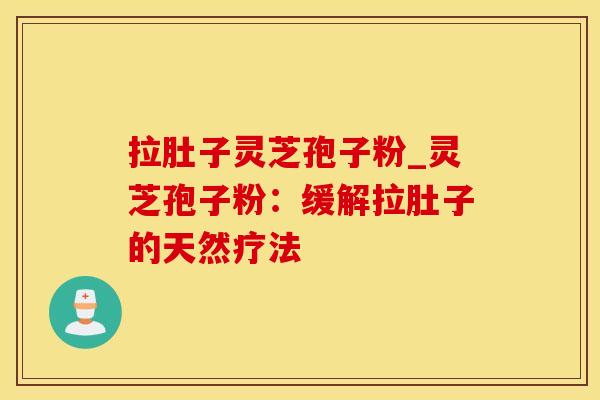 拉肚子灵芝孢子粉_灵芝孢子粉：缓解拉肚子的天然疗法
