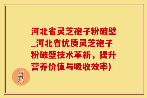 河北省灵芝孢子粉破壁_河北省优质灵芝孢子粉破壁技术革新，提升营养价值与吸收效率)