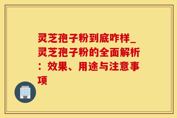 灵芝孢子粉到底咋样_灵芝孢子粉的全面解析：效果、用途与注意事项