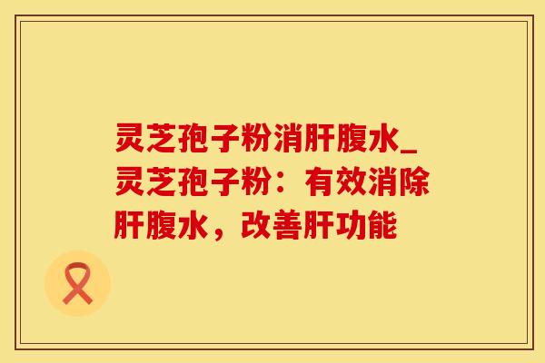 灵芝孢子粉消腹水_灵芝孢子粉：有效消除腹水，改善功能