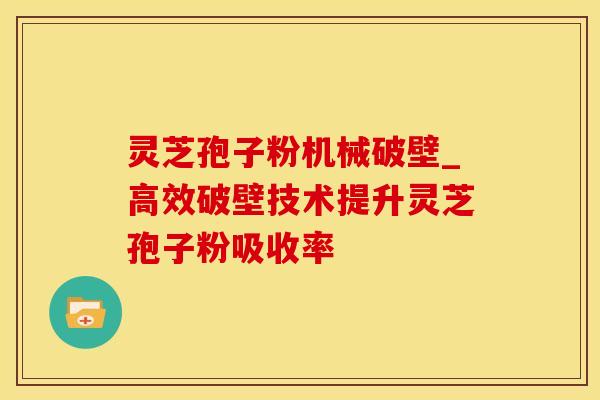 灵芝孢子粉机械破壁_高效破壁技术提升灵芝孢子粉吸收率