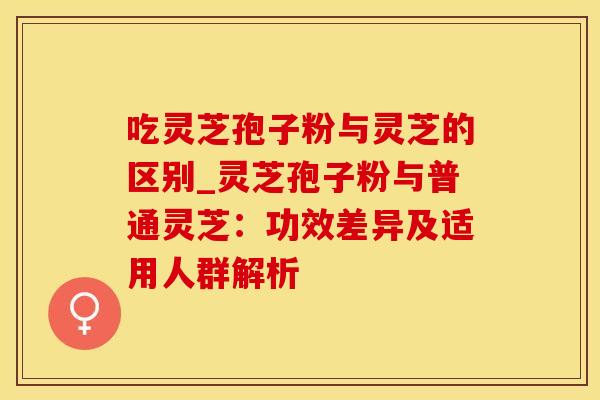 吃灵芝孢子粉与灵芝的区别_灵芝孢子粉与普通灵芝：功效差异及适用人群解析