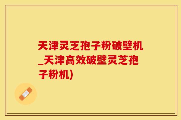 天津灵芝孢子粉破壁机_天津高效破壁灵芝孢子粉机)