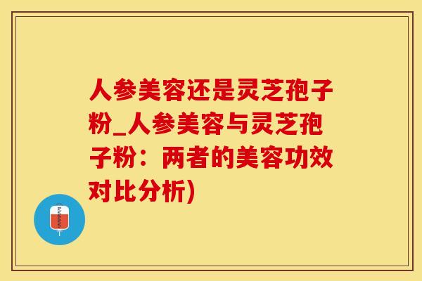 人参美容还是灵芝孢子粉_人参美容与灵芝孢子粉：两者的美容功效对比分析)