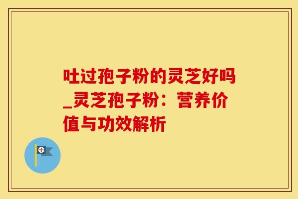 吐过孢子粉的灵芝好吗_灵芝孢子粉：营养价值与功效解析