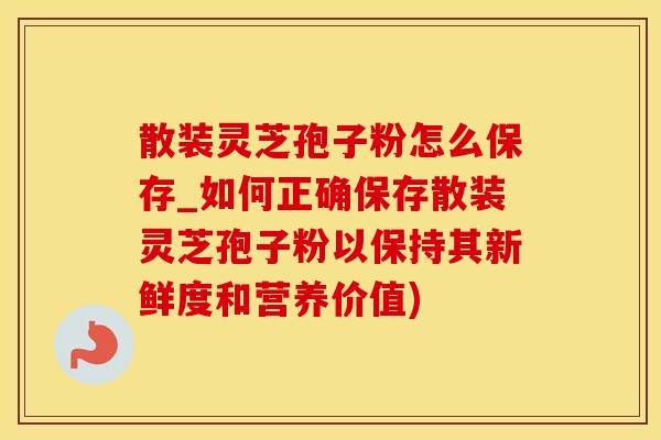 散装灵芝孢子粉怎么保存_如何正确保存散装灵芝孢子粉以保持其新鲜度和营养价值)