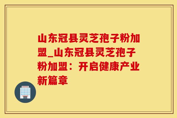 山东冠县灵芝孢子粉加盟_山东冠县灵芝孢子粉加盟：开启健康产业新篇章