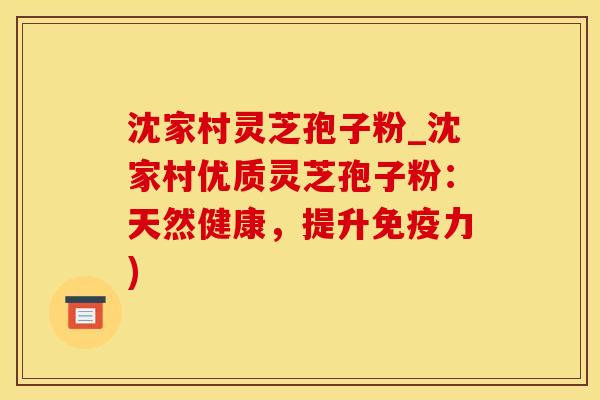 沈家村灵芝孢子粉_沈家村优质灵芝孢子粉：天然健康，提升免疫力)