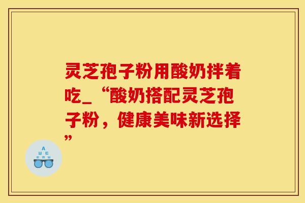 灵芝孢子粉用酸奶拌着吃_“酸奶搭配灵芝孢子粉，健康美味新选择”