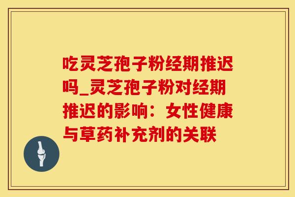 吃灵芝孢子粉经期推迟吗_灵芝孢子粉对经期推迟的影响：女性健康与草药补充剂的关联
