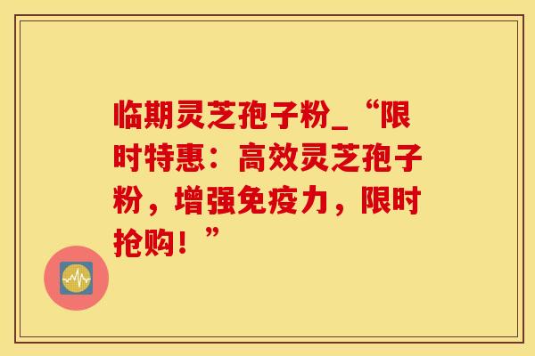 临期灵芝孢子粉_“限时特惠：高效灵芝孢子粉，增强免疫力，限时抢购！”