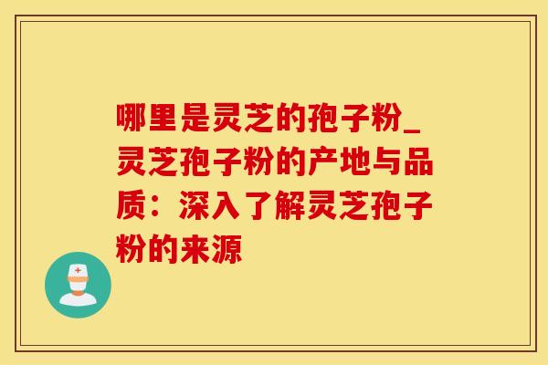 哪里是灵芝的孢子粉_灵芝孢子粉的产地与品质：深入了解灵芝孢子粉的来源