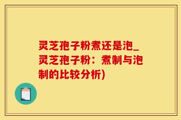 灵芝孢子粉煮还是泡_灵芝孢子粉：煮制与泡制的比较分析)