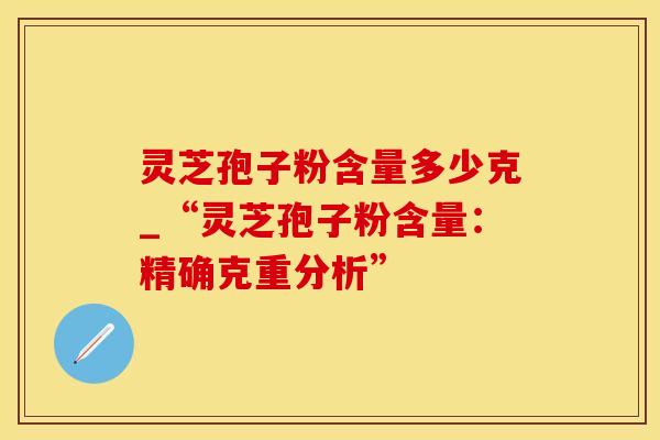 灵芝孢子粉含量多少克_“灵芝孢子粉含量：精确克重分析”