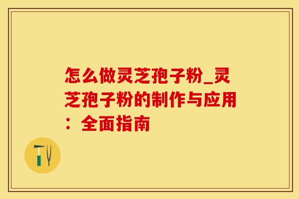 怎么做灵芝孢子粉_灵芝孢子粉的制作与应用：全面指南