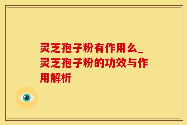 灵芝孢子粉有作用么_灵芝孢子粉的功效与作用解析