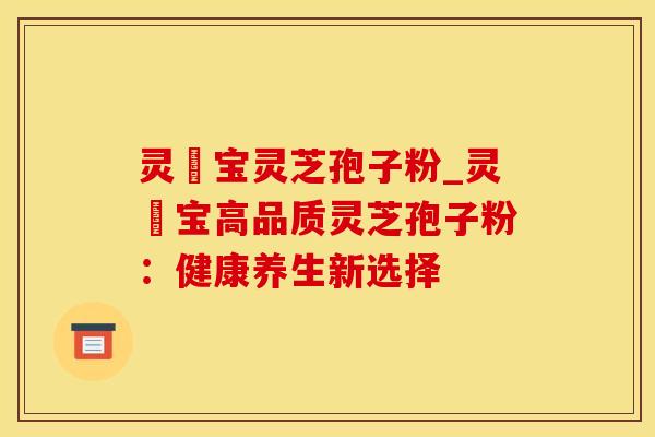 灵瑄宝灵芝孢子粉_灵瑄宝高品质灵芝孢子粉：健康养生新选择