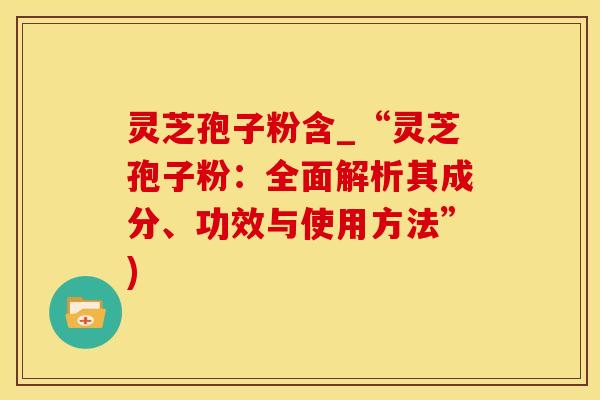 灵芝孢子粉含_“灵芝孢子粉：全面解析其成分、功效与使用方法”)