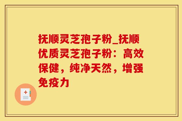 抚顺灵芝孢子粉_抚顺优质灵芝孢子粉：高效保健，纯净天然，增强免疫力