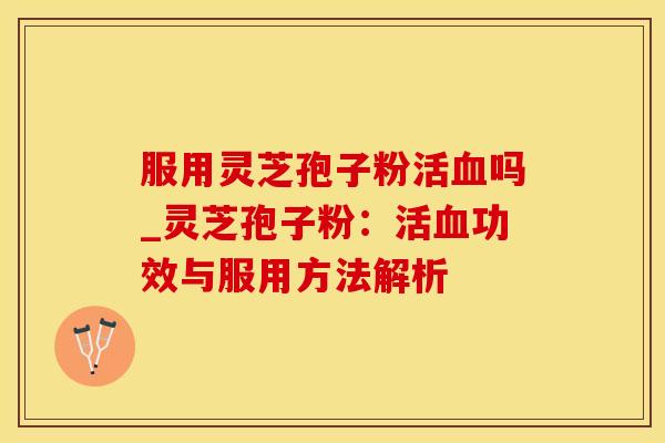 服用灵芝孢子粉活吗_灵芝孢子粉：活功效与服用方法解析