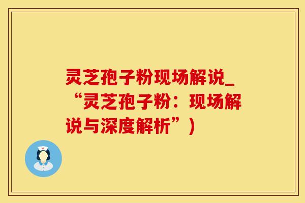 灵芝孢子粉现场解说_“灵芝孢子粉：现场解说与深度解析”)