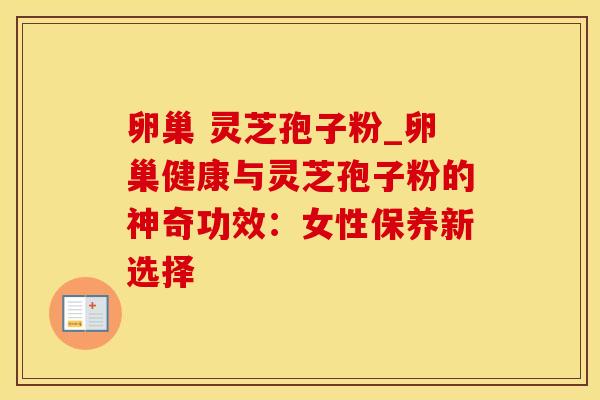 卵巢 灵芝孢子粉_卵巢健康与灵芝孢子粉的神奇功效：女性保养新选择
