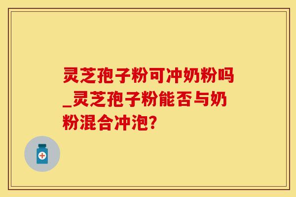 灵芝孢子粉可冲奶粉吗_灵芝孢子粉能否与奶粉混合冲泡？