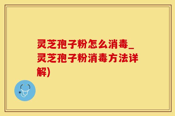 灵芝孢子粉怎么消毒_灵芝孢子粉消毒方法详解)