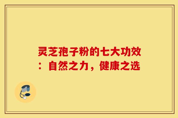 灵芝孢子粉的七大功效：自然之力，健康之选