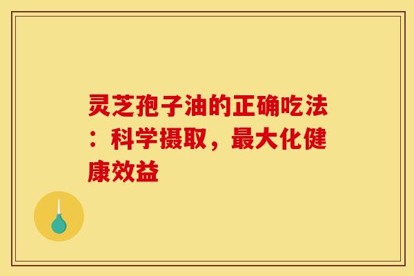 灵芝孢子油的正确吃法:科学摄取,大化健康效益 灵芝孢子油的正确吃法:科学摄取,大化健康效益