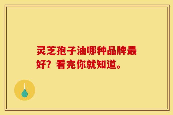 灵芝孢子油哪种品牌好？看完你就知道。