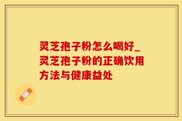 灵芝孢子粉怎么喝好_灵芝孢子粉的正确饮用方法与健康益处