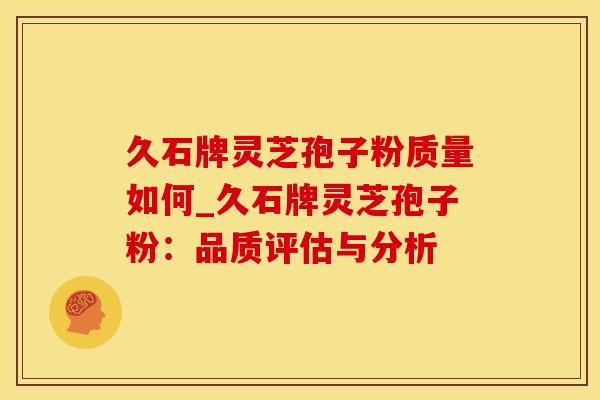 久石牌灵芝孢子粉质量如何_久石牌灵芝孢子粉：品质评估与分析