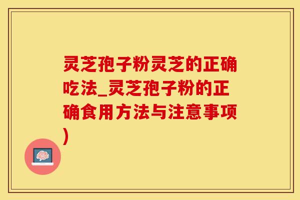灵芝孢子粉灵芝的正确吃法_灵芝孢子粉的正确食用方法与注意事项)