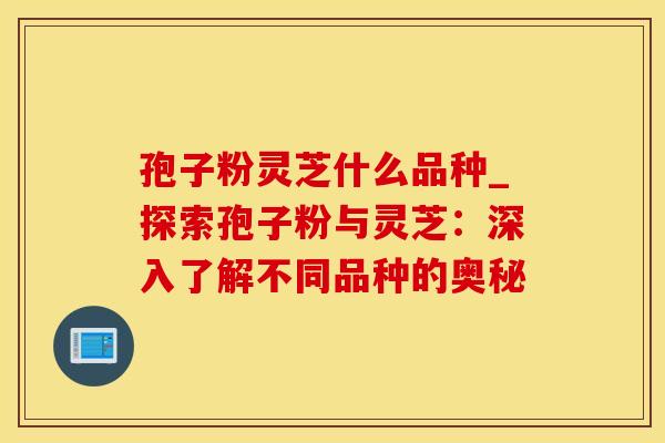 孢子粉灵芝什么品种_探索孢子粉与灵芝：深入了解不同品种的奥秘
