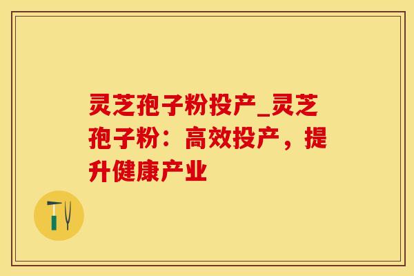 灵芝孢子粉投产_灵芝孢子粉：高效投产，提升健康产业