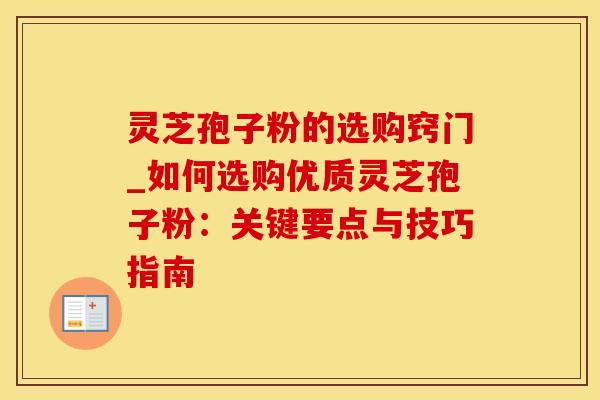 灵芝孢子粉的选购窍门_如何选购优质灵芝孢子粉：关键要点与技巧指南