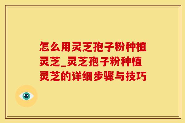 怎么用灵芝孢子粉种植灵芝_灵芝孢子粉种植灵芝的详细步骤与技巧