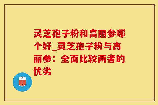 灵芝孢子粉和高丽参哪个好_灵芝孢子粉与高丽参：全面比较两者的优劣